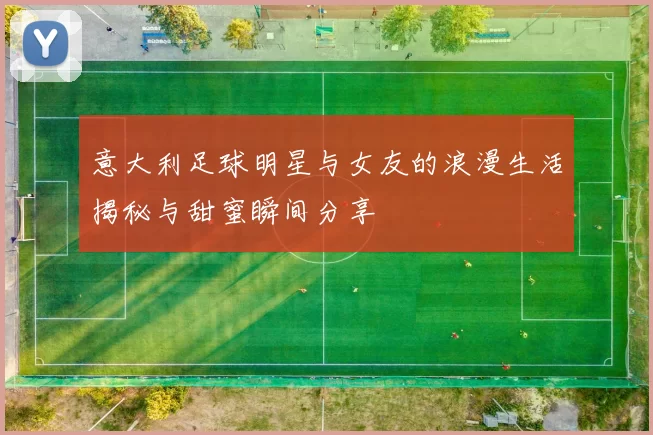 意大利足球明星与女友的浪漫生活揭秘与甜蜜瞬间分享