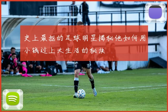 史上最抠的足球明星揭秘他如何用小钱过上大生活的秘诀