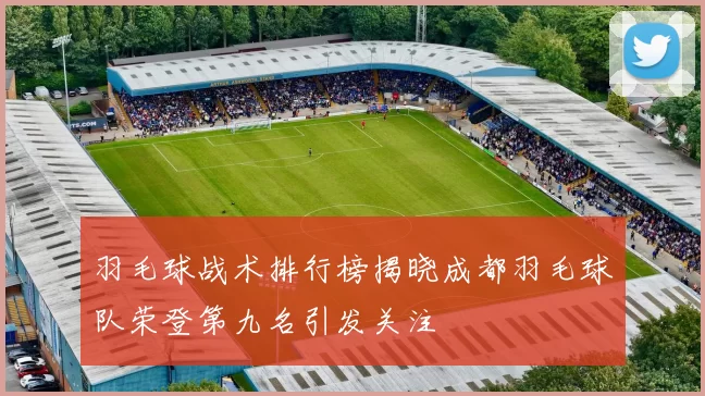 羽毛球战术排行榜揭晓成都羽毛球队荣登第九名引发关注