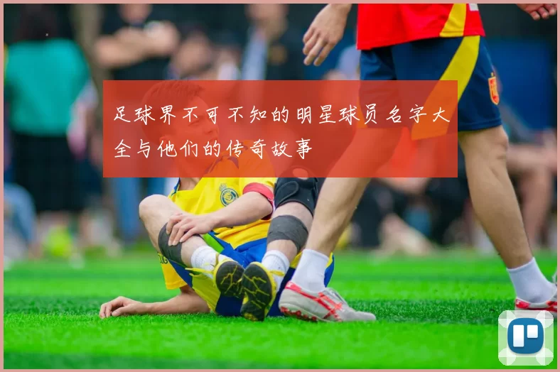 足球界不可不知的明星球员名字大全与他们的传奇故事
