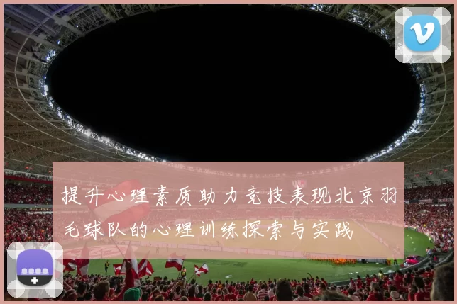 提升心理素质助力竞技表现北京羽毛球队的心理训练探索与实践
