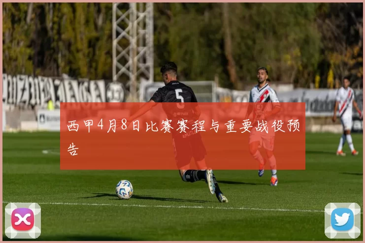 西甲4月8日比赛赛程与重要战役预告
