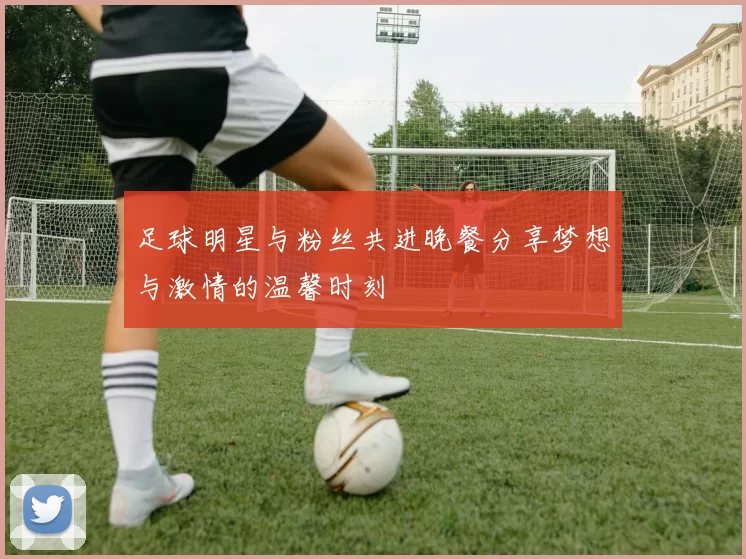 足球明星与粉丝共进晚餐分享梦想与激情的温馨时刻
