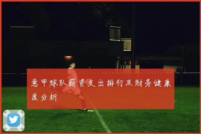 意甲球队薪资支出排行及财务健康度分析