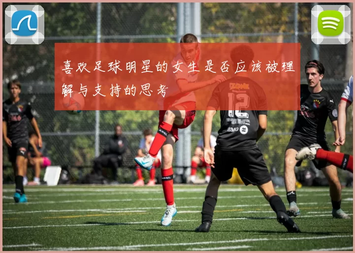喜欢足球明星的女生是否应该被理解与支持的思考