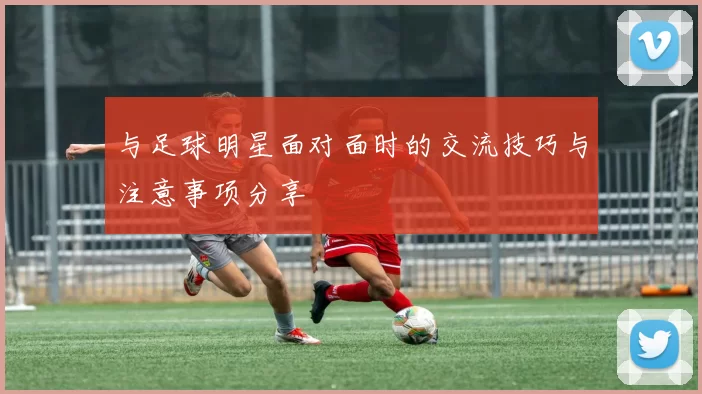 与足球明星面对面时的交流技巧与注意事项分享