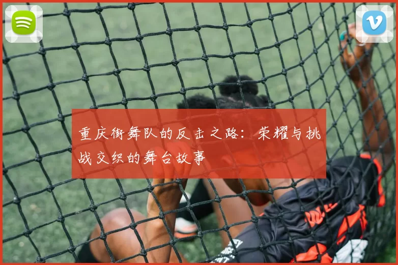 重庆街舞队的反击之路：荣耀与挑战交织的舞台故事