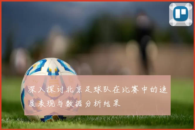 深入探讨北京足球队在比赛中的速度表现与数据分析结果