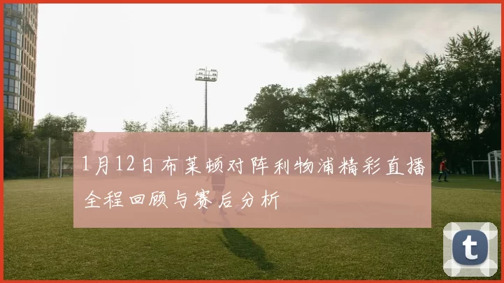 1月12日布莱顿对阵利物浦精彩直播全程回顾与赛后分析
