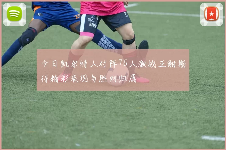 今日凯尔特人对阵76人激战正酣期待精彩表现与胜利归属
