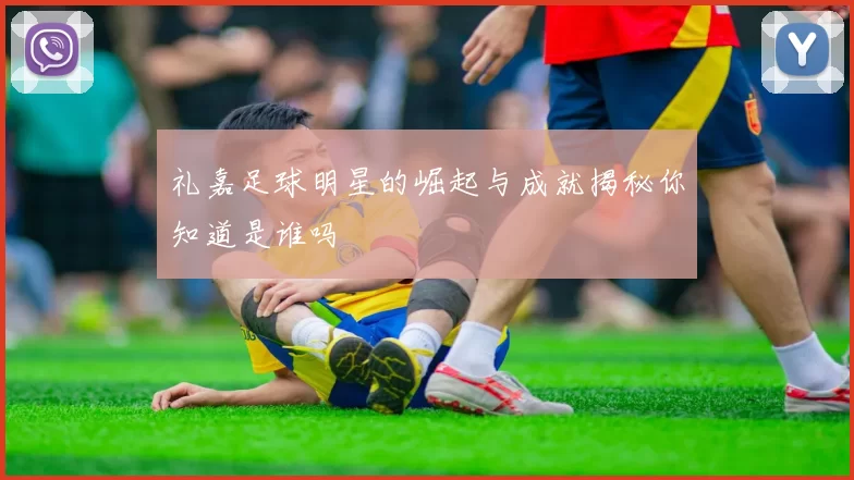礼嘉足球明星的崛起与成就揭秘你知道是谁吗