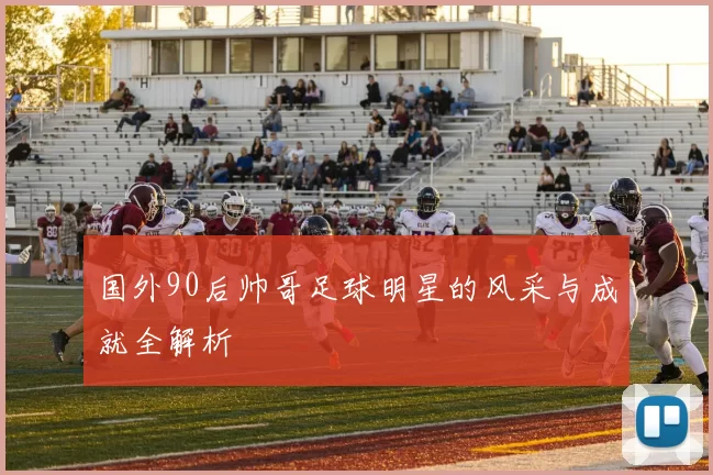 国外90后帅哥足球明星的风采与成就全解析