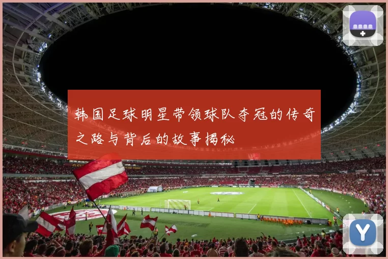 韩国足球明星带领球队夺冠的传奇之路与背后的故事揭秘