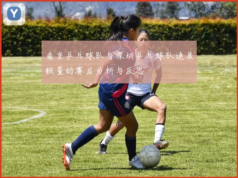 南京乒乓球队与深圳乒乓球队速度较量的赛后分析与反思