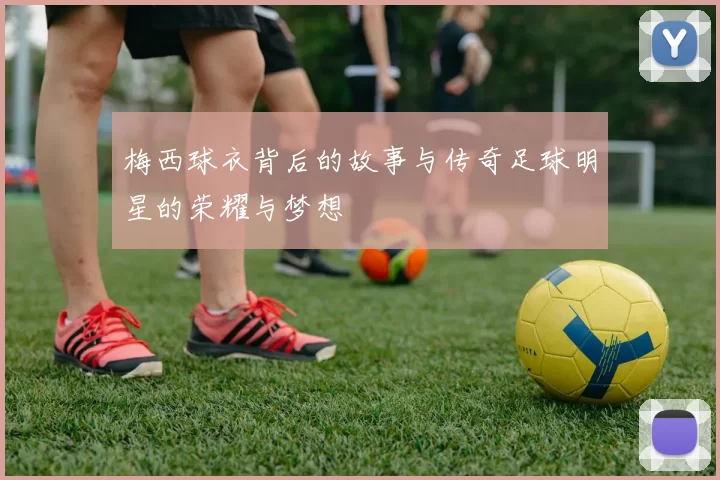 梅西球衣背后的故事与传奇足球明星的荣耀与梦想