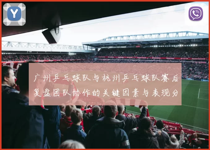 广州乒乓球队与杭州乒乓球队赛后复盘团队协作的关键因素与表现分析