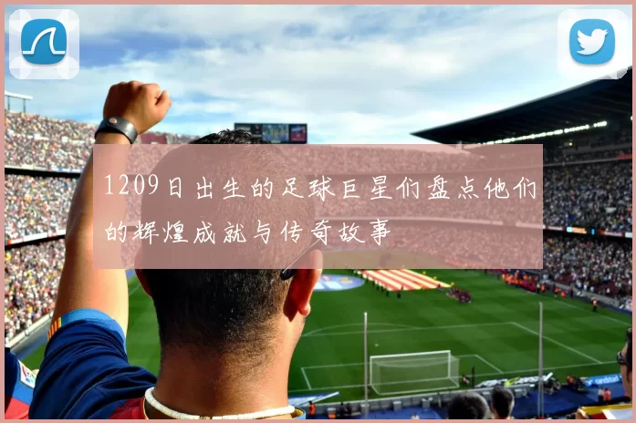 1209日出生的足球巨星们盘点他们的辉煌成就与传奇故事