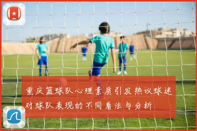 重庆篮球队心理素质引发热议球迷对球队表现的不同看法与分析