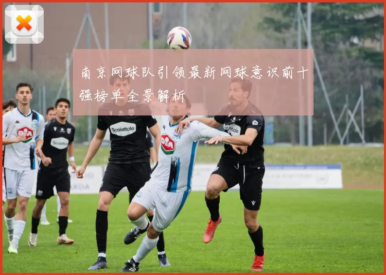 南京网球队引领最新网球意识前十强榜单全景解析