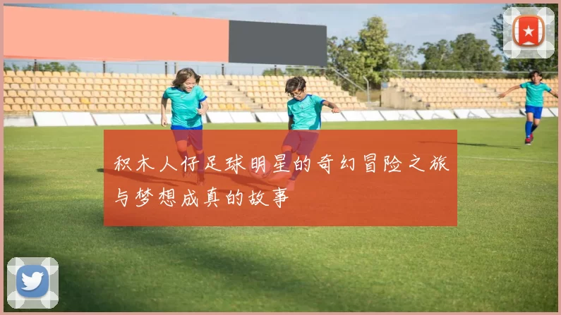 积木人仔足球明星的奇幻冒险之旅与梦想成真的故事