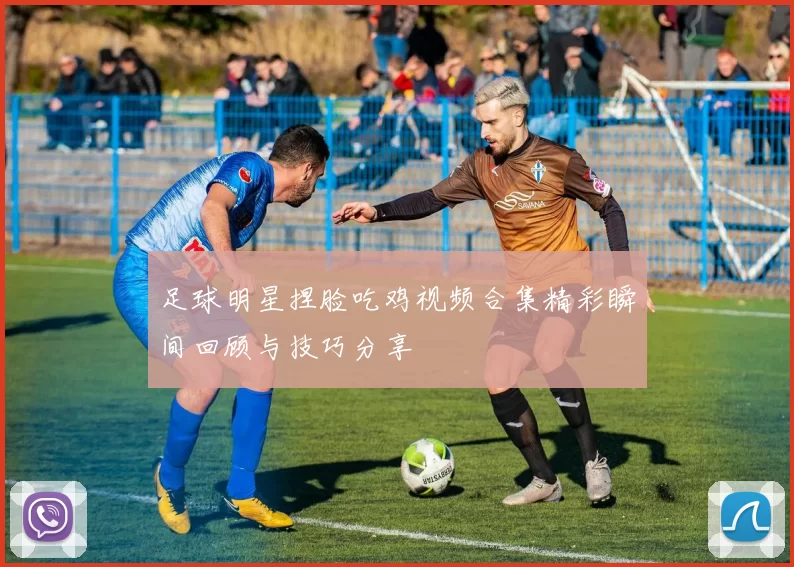 足球明星捏脸吃鸡视频合集精彩瞬间回顾与技巧分享