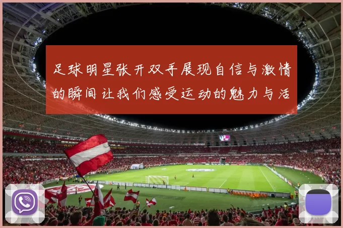 足球明星张开双手展现自信与激情的瞬间让我们感受运动的魅力与活力