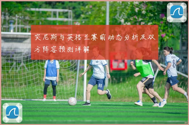 突尼斯与英格兰赛前动态分析及双方阵容预测详解