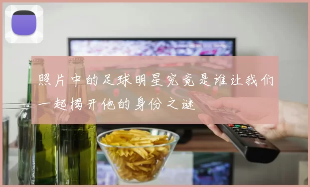 照片中的足球明星究竟是谁让我们一起揭开他的身份之谜
