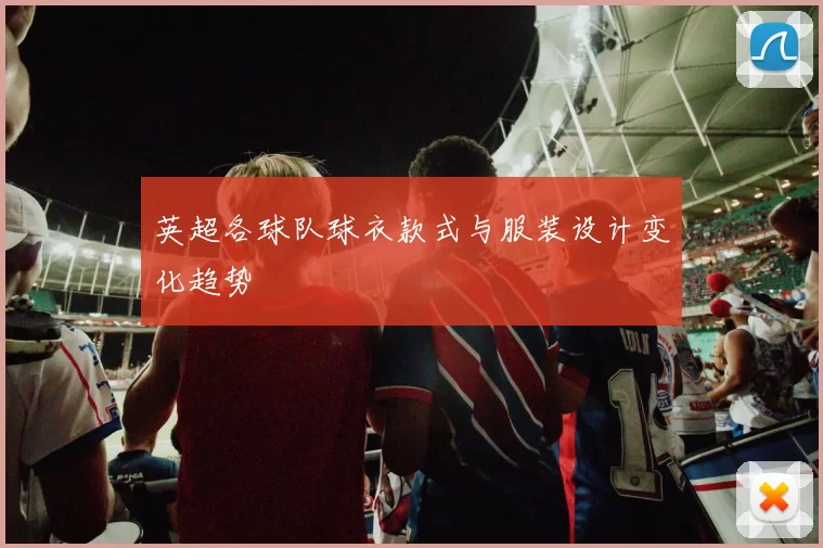 英超各球队球衣款式与服装设计变化趋势