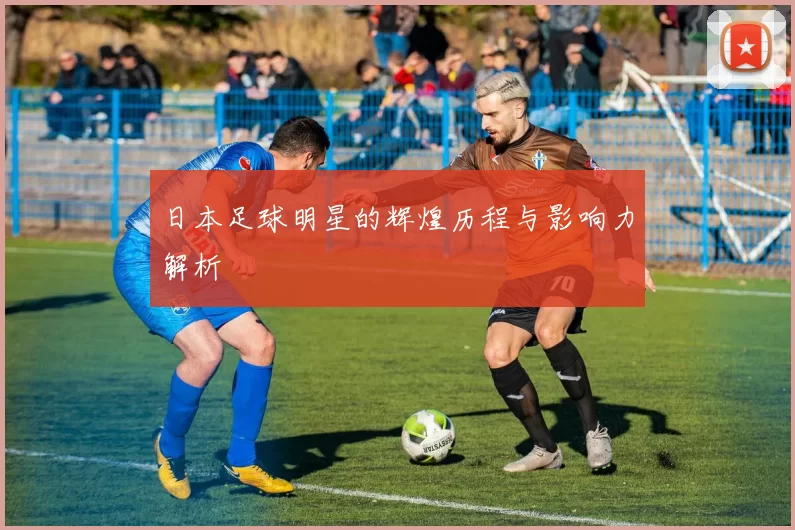 日本足球明星的辉煌历程与影响力解析