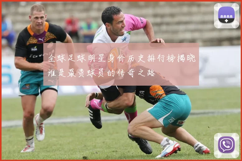 全球足球明星身价历史排行榜揭晓谁是最贵球员的传奇之路
