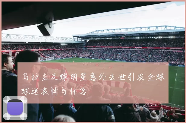 乌拉圭足球明星意外去世引发全球球迷哀悼与怀念