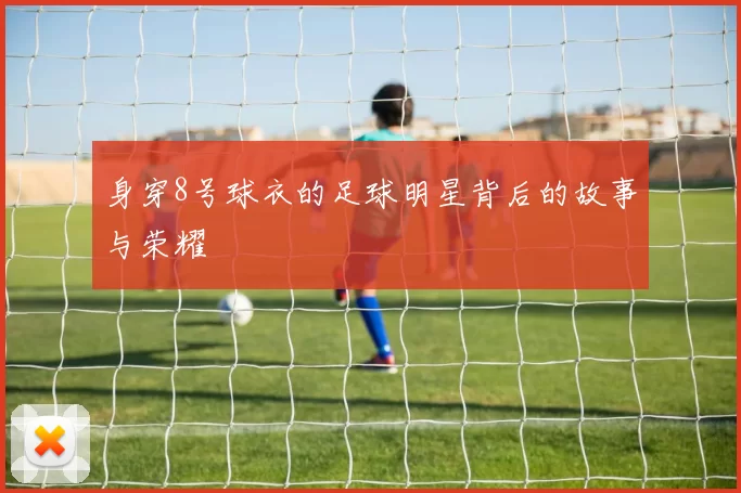 身穿8号球衣的足球明星背后的故事与荣耀