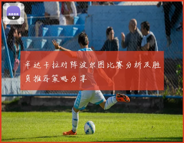 辛达卡拉对阵波尔图比赛分析及胜负推荐策略分享