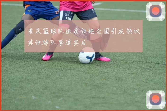 重庆篮球队速度领跑全国引发热议其他球队紧追其后