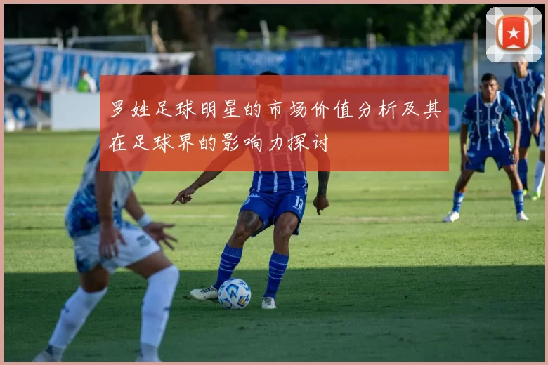 罗姓足球明星的市场价值分析及其在足球界的影响力探讨