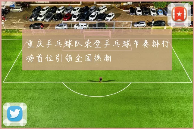 重庆乒乓球队荣登乒乓球节奏排行榜首位引领全国热潮