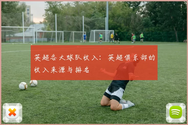英超各大球队收入：英超俱乐部的收入来源与排名