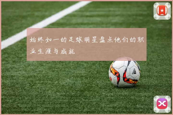 始终如一的足球明星盘点他们的职业生涯与成就