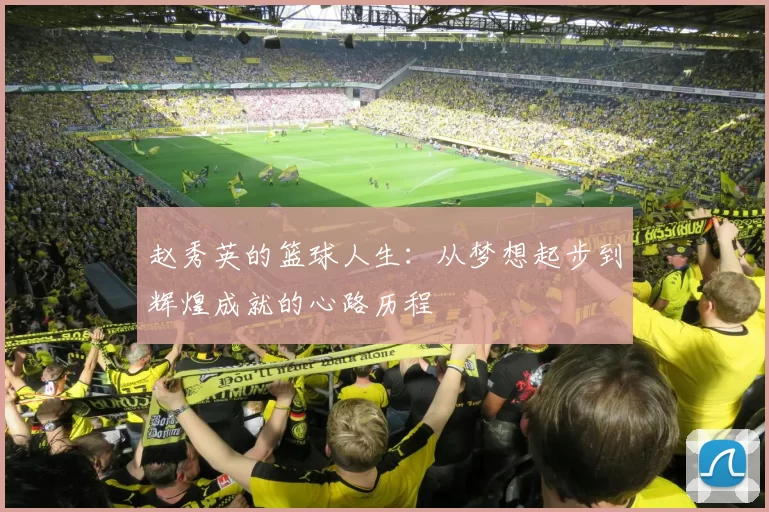 赵秀英的篮球人生：从梦想起步到辉煌成就的心路历程