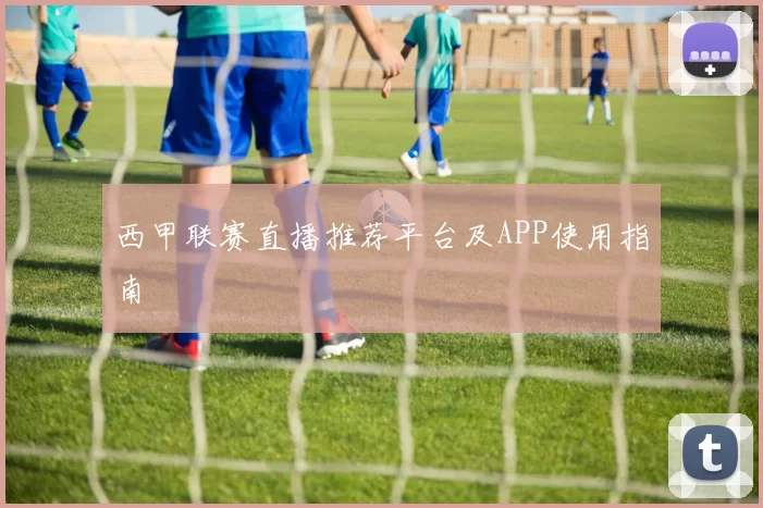 西甲联赛直播推荐平台及APP使用指南