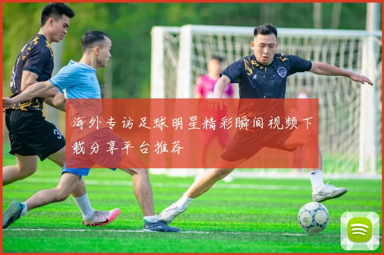 海外专访足球明星精彩瞬间视频下载分享平台推荐