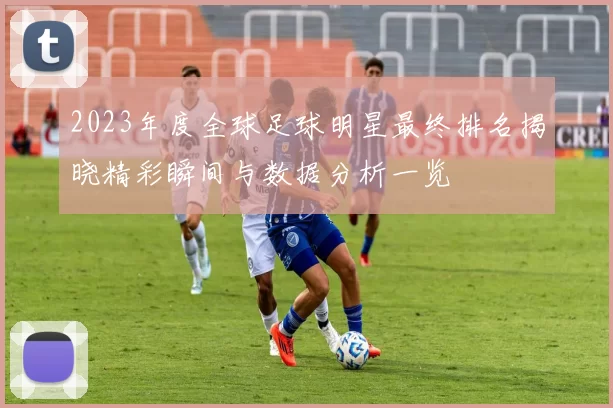 2023年度全球足球明星最终排名揭晓精彩瞬间与数据分析一览