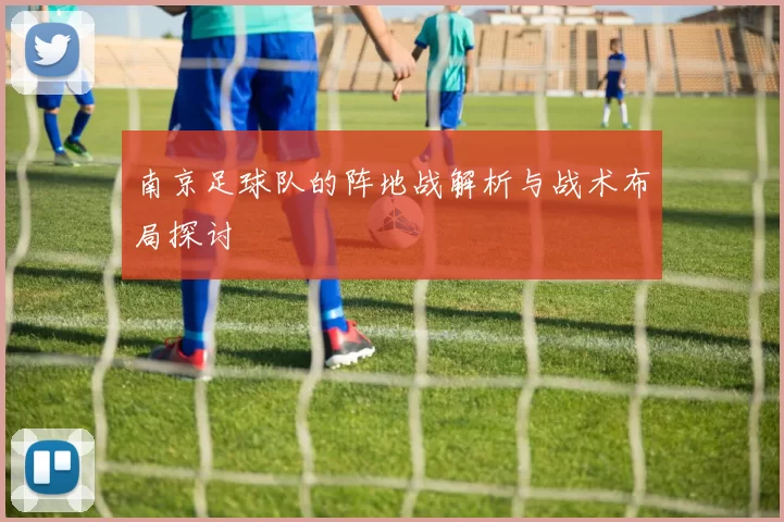 南京足球队的阵地战解析与战术布局探讨