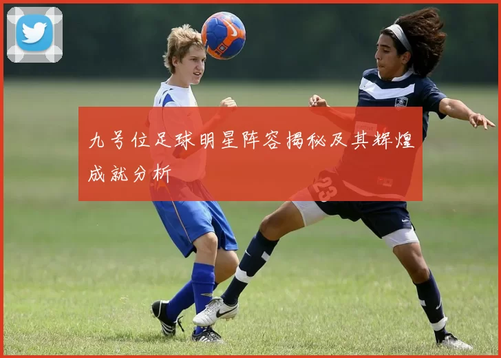 九号位足球明星阵容揭秘及其辉煌成就分析