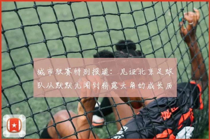 城市联赛特别报道：见证北京足球队从默默无闻到崭露头角的成长历程