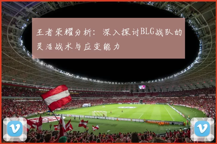 王者荣耀分析：深入探讨BLG战队的灵活战术与应变能力