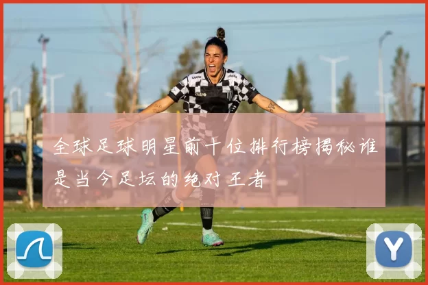 全球足球明星前十位排行榜揭秘谁是当今足坛的绝对王者