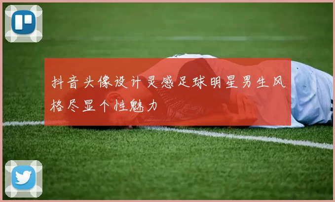 抖音头像设计灵感足球明星男生风格尽显个性魅力