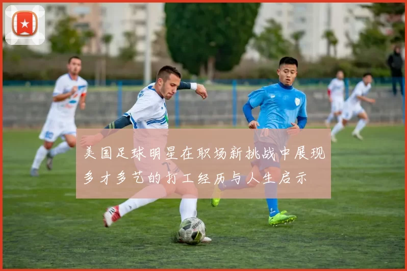 美国足球明星在职场新挑战中展现多才多艺的打工经历与人生启示